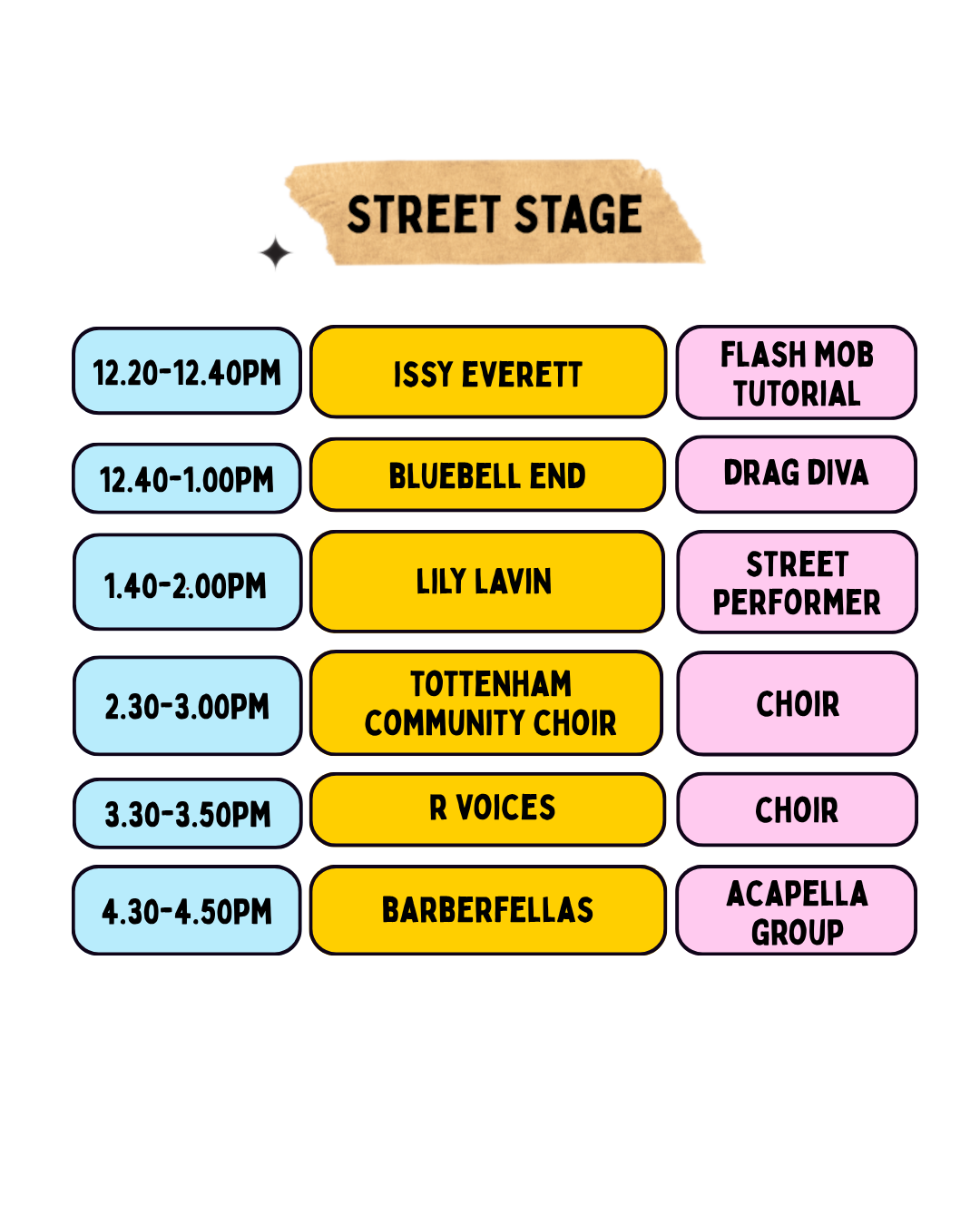 Street Stage, Sunday 5th July, Myddleton Road N22. 12.20–12.40pm Issy Everett, flash mob tutorial. 12.40–1.00pm Bluebell End, drag diva. 1.40–2.00pm Lily Lavin, street performer. 2.30–3.00pm Tottenham Community Choir, choir. 3.30–3.50pm R Voices, choir. 4.30–4.50pm Barberfellas, acapella group.